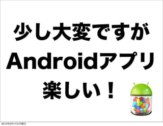 少し大変ですが
  Androidアプリ
    楽しい！
2012年9月17日月曜日
 