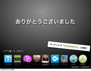 ありがとうございました


                      マーケット
                            で「SUGAR
                                    SPO  T」と検索！
  アプリ使ってください




                                   2012.09.15   SUGARSPOT
2012年9月17日月曜日
 