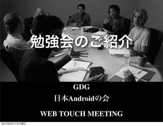 勉強会のご紹介

                      GDG
                  日本Androidの会

                WEB TOUCH MEETING
2012年9月17日月曜日
 