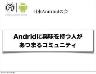 日本Androidの会




           Andridに興味を持つ人が
            あつまるコミュニティ



2012年9月17日月曜日
 