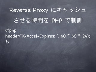 Reverse Proxy にキャッシュ
    させる時間を PHP で制御
<?php
header('X-Accel-Expires: '. 60 * 60 * 24);
?>
 