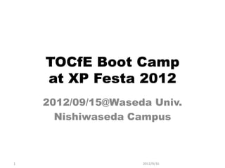 TOCfE Boot Camp
    at XP Festa 2012
    2012/09/15@Waseda Univ.
      Nishiwaseda Campus



1                   2012/9/16
 