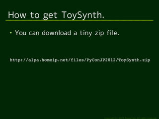 How to get ToySynth.
●
    You can download a tiny zip file.



http://alpa.homeip.net/files/PyConJP2012/ToySynth.zip




                                   Copyright (c) 2011 Ransui Iso, All rights reserved.
 