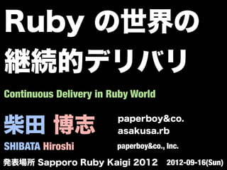 柴田 博志
SHIBATA Hiroshi
paperboy&co.
asakusa.rb
paperboy&co., Inc.
Continuous Delivery in Ruby World
発表場所 Sapporo Ruby Kaigi 2012 2012-09-16(Sun)
Ruby の世界の
継続的デリバリ
 