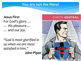 You are not the Hero!


Jesus First
For God’s glory …
… His pleasure …
… and our joy.

“God is most glorified in
us when we are most
satisfied in him.”
                John Piper
 