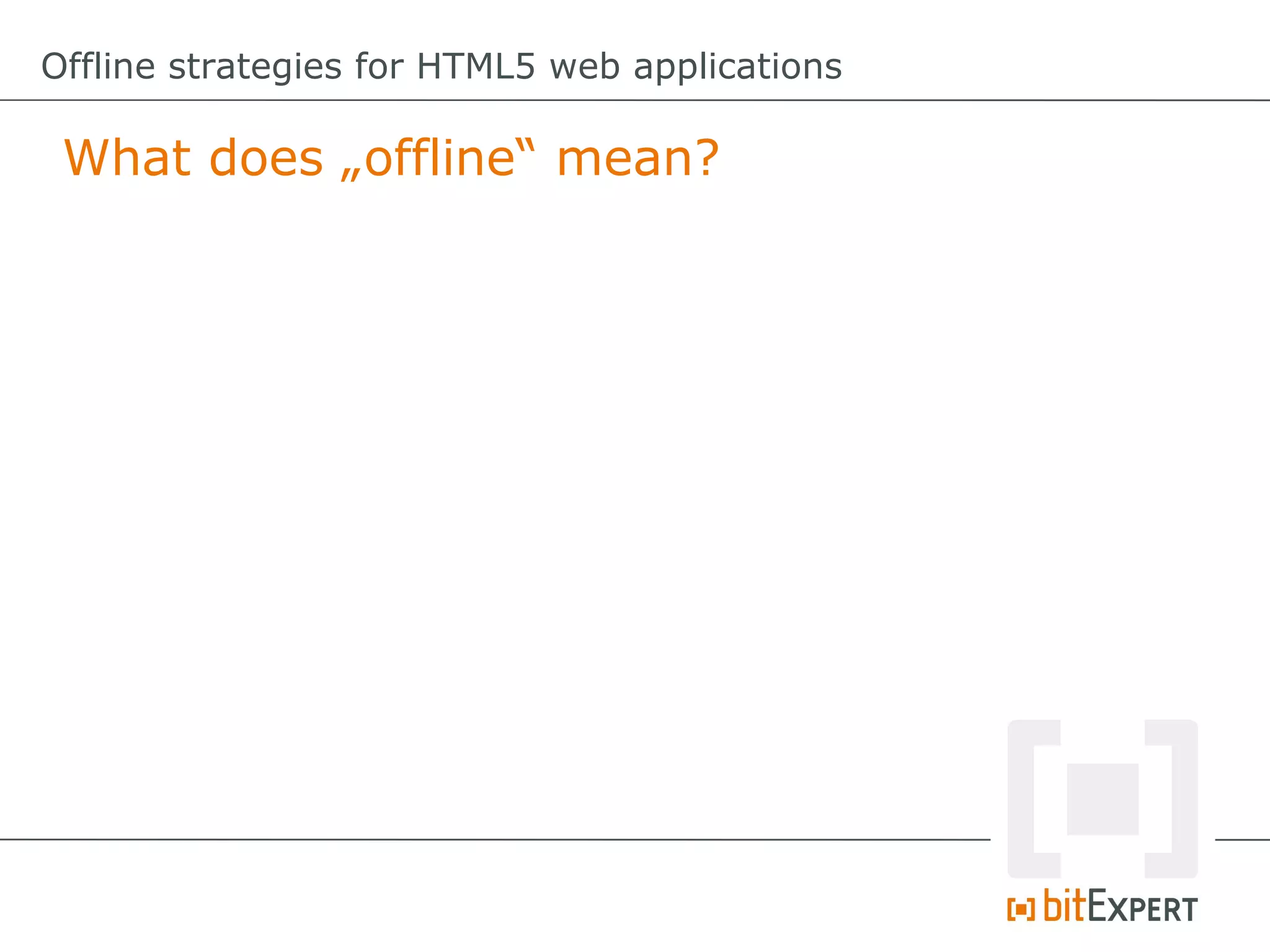 Offline strategies for HTML5 web applications

 What does „offline“ mean?
 