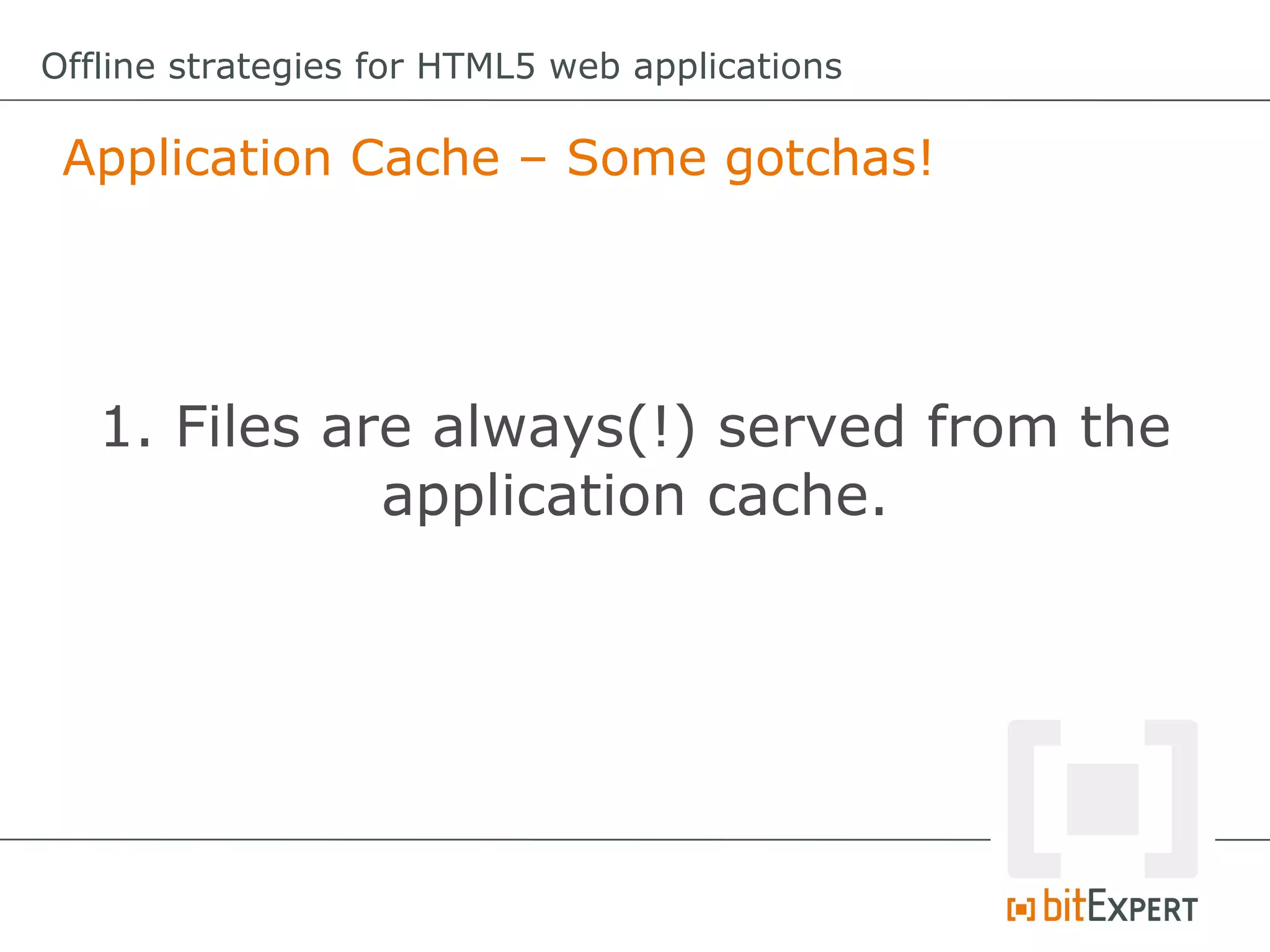 Offline strategies for HTML5 web applications

 Application Cache – Some gotchas!




   1. Files are always(!) served from the
              application cache.
 