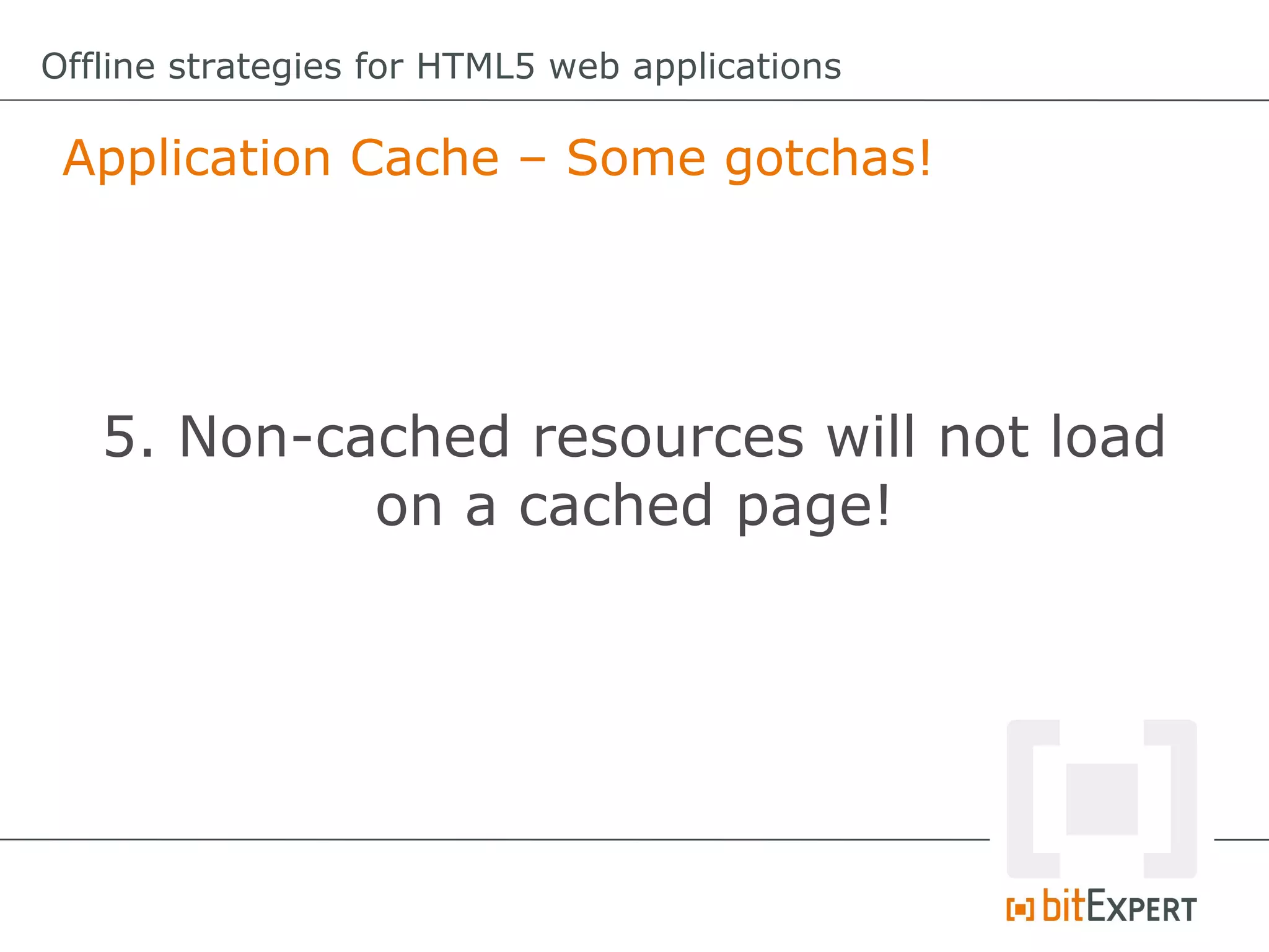 Offline strategies for HTML5 web applications

 Application Cache – Some gotchas!




   5. Non-cached resources will not load
            on a cached page!
 