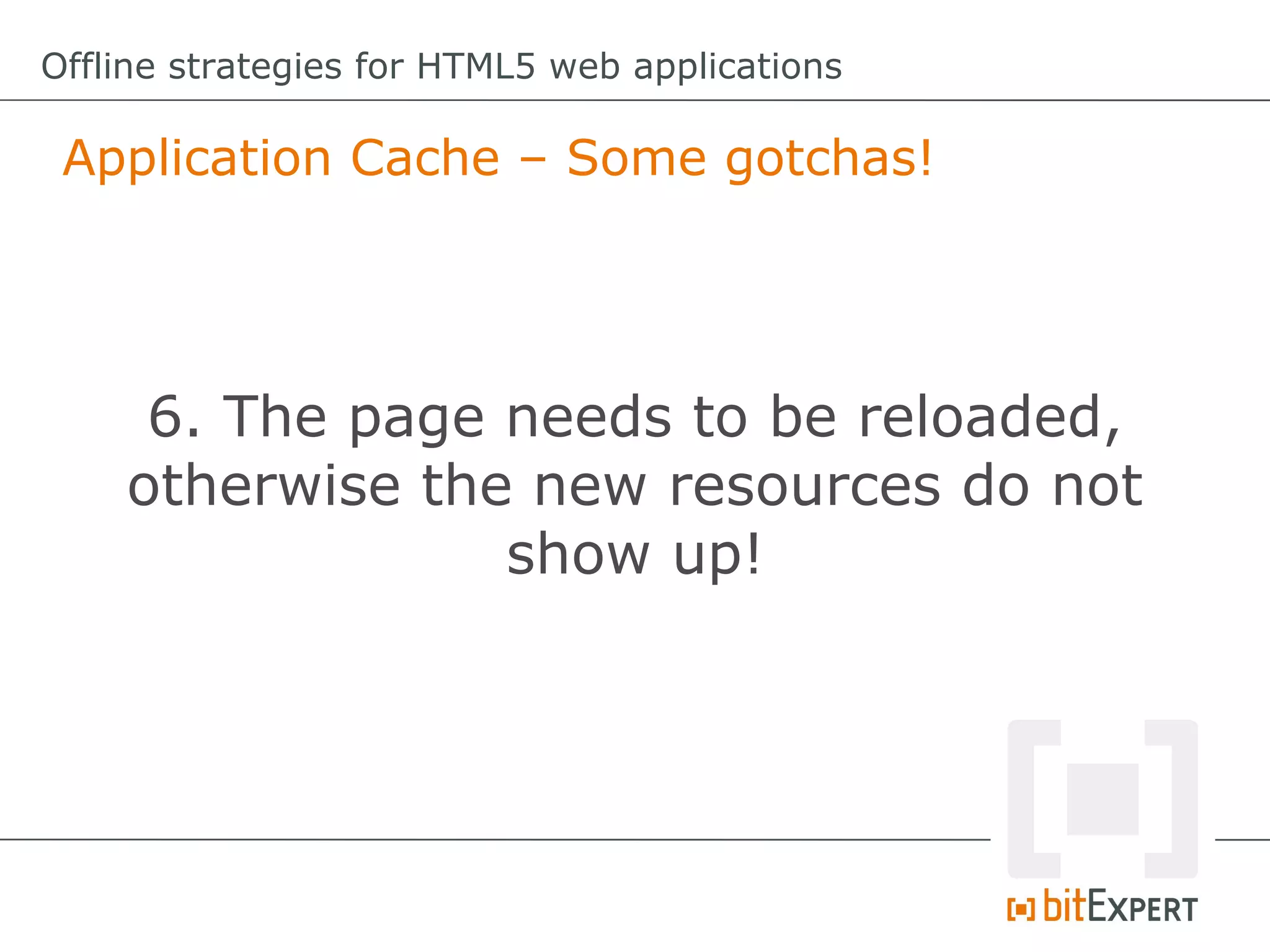Offline strategies for HTML5 web applications

 Application Cache – Some gotchas!




     6. The page needs to be reloaded,
    otherwise the new resources do not
                 show up!
 