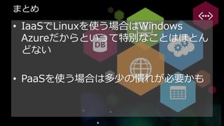 まとめ

• IaaSでLinuxを使う場合はWindows
  Azureだからといって特別なことはほとん
  どない

• PaaSを使う場合は多少の慣れが必要かも
 