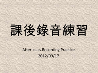 課後錄音練習
After-class Recording Practice
         2012/09/17
 