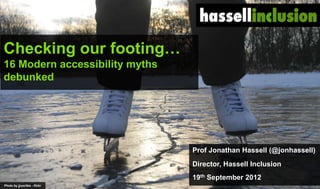 ©
Checking our footing…
16 Modern accessibility myths
debunked
Prof Jonathan Hassell (@jonhassell)
Director, Hassell Inclusion
19th September 2012
Photo by jjuochka - flickr
 