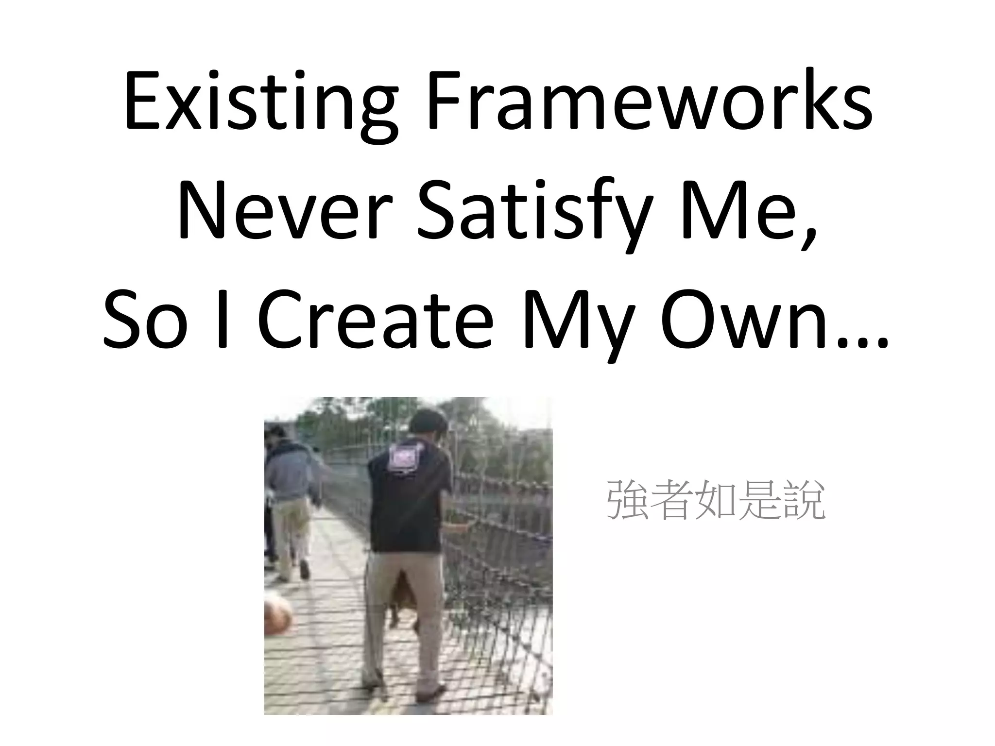 Existing Frameworks
  Never Satisfy Me,
So I Create My Own…
            強者如是說
 