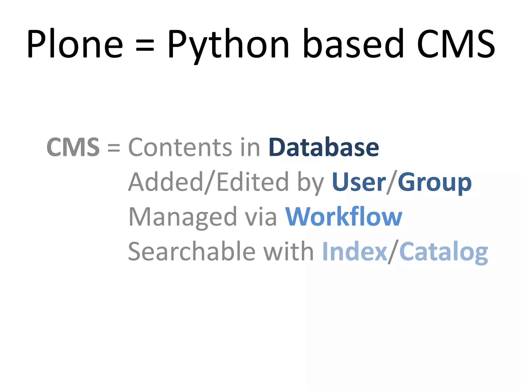 Plone = Python based CMS

 CMS = Contents in Database
       Added/Edited by User/Group
       Managed via Workflow
       Searchable with Index/Catalog
 
