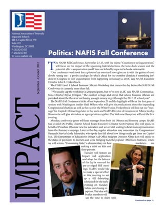 National Association of Federally
Impacted Schools
444 N. Capitol Street, NW
Suite 419
Washington, DC 20001
P: 202.624.5455
F: 202.624.5468
W: www.nafisdc.org
                                                    Politics: NAFIS Fall Conference

                                                    T
                                                            he NAFIS Fall Conference, September 23-25, with the theme “Countdown to Sequestration,”
                         September - October 2012




                                                            will focus on the impact of the upcoming federal elections, the lame duck session and the
                                                            potential effects sequestration could have on federally impacted schools nationwide.
                                                       “Our conference workbook has a photo of an oversized hour glass on it with the grains of sand
                                                    slowly runnig out - a perfect analogy for what’s ahead for our member districts if something isn’t
                                                    done in Congress to stop sequestration from happening on January 2, 2013,” said NAFIS Executive
                                                    Director John B. Forkenbrock.
                                                       The FISEF Level 1 School Business Officials Workshop that occurs the day before the NAFIS Fall
                                                    Conference is currently more than full.
                                                        “We usually cap the workshop at 20 participants, but we’re now at 28,” said NAFIS Communica-
                                                    tions Director Bryan Jernigan. “The number is huge and shows that school business officials are
                                                    panicked about the threat of not having enough money to get through the 2012-13 school year.”
  IMPACT
                                                       The NAFIS Fall Conference kicks off on September 23 and the highlight will be at the first general
                                                    session with Washington insider Reid Wilson who will give his predications about the impending
                                                    Congressional elections as well as the race for the White House. Forkenbrock will line out our “mes-
                                                    sage” for Capitol Hill meetings later in the week and NAFIS Director of Government Affairs Jocelyn
                                                    Bissonnette will give attendees an appropriations update. The Welcome Reception will end the first
                                                    evening.
                                                       Monday, conference-goers will hear messages from both the Obama and Romney camps. NAFIS
                                                    has secured DC Public Charter School Board Executive Director Scott Pearson who will speak on
                                                    behalf of President Obama’s view for education and we are still waiting to hear from representatives
                                                    from the Romney campaign. Later in the day, regular attendees may remember the Congressional
                                                    Research Service’s Judy Schneider, who spoke last fall about how things really get done on Capitol
                                                    Hill. The Department of Education’s Impact Aid Office Program Director Alfred Lott will speak on
                                                    the status of payments to districts and we’re bringing back the popular “Afternoon Matinee,” where
                                                    we will screen, “Consuming Kids,” a documentary on how                              marketers     are
                                                                                     making a mint on kids and
                                                                                     their parents.
                                                                                         Tuesday will feature an
                                                                                      Impact Aid application
                                                                                      workshop, but the balance
                                                                                       of the day is reserved for
                                                                                       pre-arranged Hill meet-
                                                                                       ings. NAFIS would like
                                                                                        to make a special effort
                                                                                        at this meeting to set
                                                                                         up a Hill debriefing
                                                                                         scheduled for the early
                                                                                         evening on Tuesday,
                                                                                          before our closing re-
                                                                                          ception. The idea will
                                                                                          be that members will
                                                                                           use the time to share with
                                                                                                                                      Continued on page 5...

                                                                                                                                                          1
 