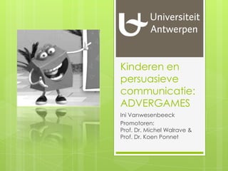 Kinderen en
persuasieve
communicatie:
ADVERGAMES
Ini Vanwesenbeeck
Promotoren:
Prof. Dr. Michel Walrave &
Prof. Dr. Koen Ponnet
 