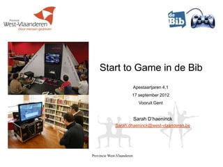 Start to Game in de Bib
                            Apestaartjaren 4.1
                        17 september 2012
                              Vooruit Gent


                            Sarah D’haeninck
              Sarah.dhaeninck@west-vlaanderen.be




Provincie West-Vlaanderen
 
