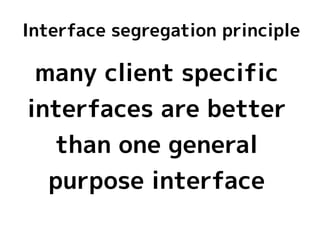 Interface segregation principle

 many client specific
interfaces are better
  than one general
  purpose interface
 