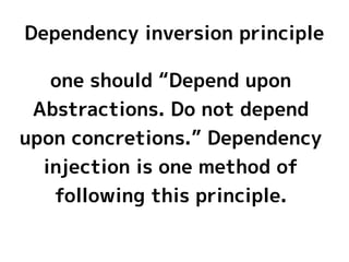 Dependency inversion principle

   one should “Depend upon
 Abstractions. Do not depend
upon concretions.” Dependency
  injection is one method of
   following this principle.
 