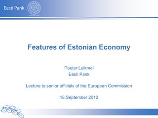 Features of Estonian Economy

                             Peeter Luikmel
                              Eesti Pank

Lecture to senior officials of the European Commission

                           18 September 2012


Autor – Esitluse nimetus
 