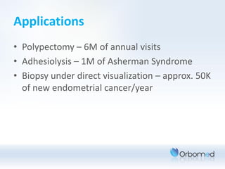 Applications
• Polypectomy – 6M of annual visits
• Adhesiolysis – 1M of Asherman Syndrome
• Biopsy under direct visualization – approx. 50K
  of new endometrial cancer/year
 