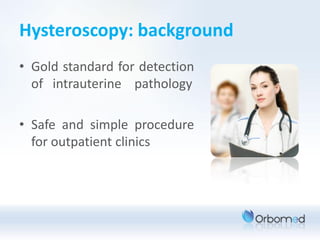 Hysteroscopy: background
• Gold standard for detection
  of intrauterine pathology

• Safe and simple procedure
  for outpatient clinics
 