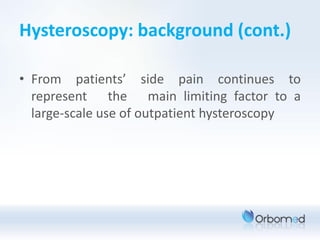 Hysteroscopy: background (cont.)

• From patients’ side pain continues to
  represent the main limiting factor to a
  large-scale use of outpatient hysteroscopy
 