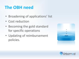 The OBH need
• Broadening of applications’ list
• Cost reduction
• Becoming the gold standard
  for specific operations
• Updating of reimbursement
  policies.
 