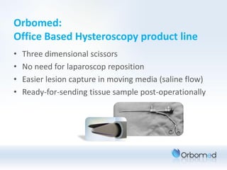 Orbomed:
Office Based Hysteroscopy product line
•   Three dimensional scissors
•   No need for laparoscop reposition
•   Easier lesion capture in moving media (saline flow)
•   Ready-for-sending tissue sample post-operationally
 