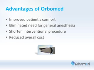 Advantages of Orbomed
•   Improved patient’s comfort
•   Eliminated need for general anesthesia
•   Shorten interventional procedure
•   Reduced overall cost
 