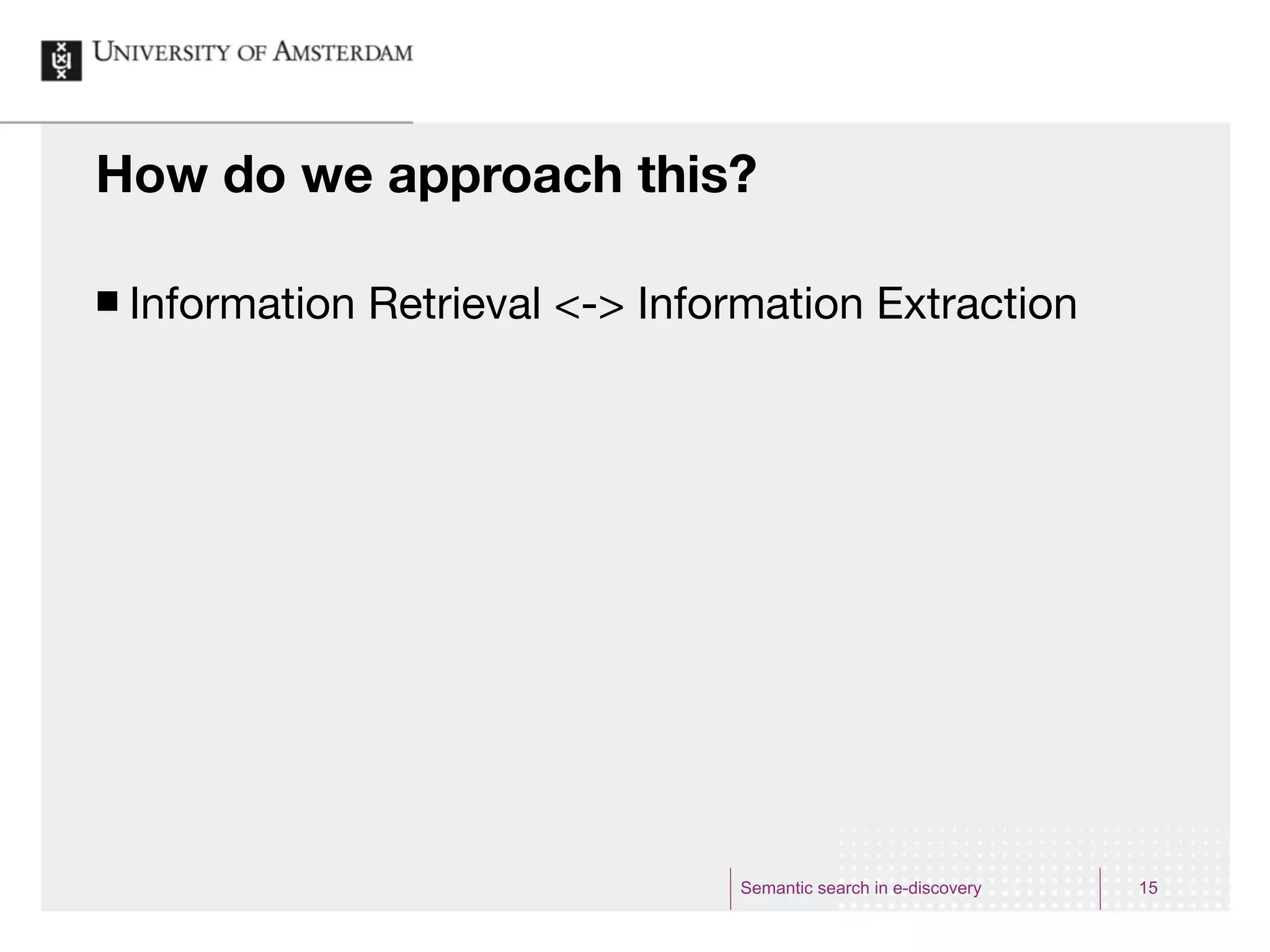 How do we approach this?

¢   Information Retrieval <-> Information Extraction




                                   Semantic search in e-discovery   15
 