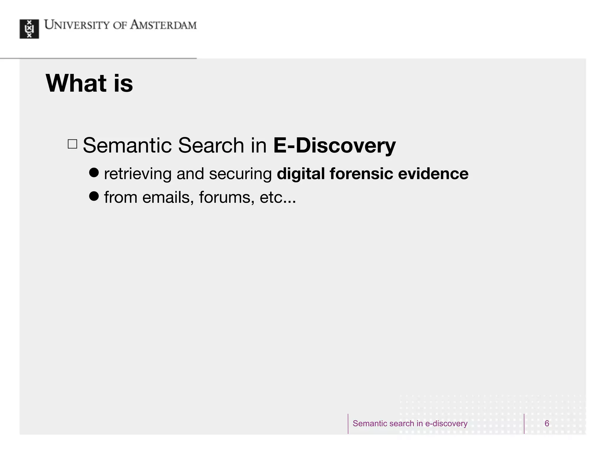 What is

 £   Semantic Search in E-Discovery
      ˜ retrieving and securing digital forensic evidence
      ˜ from emails, forums, etc...




                                          Semantic search in e-discovery   6
 