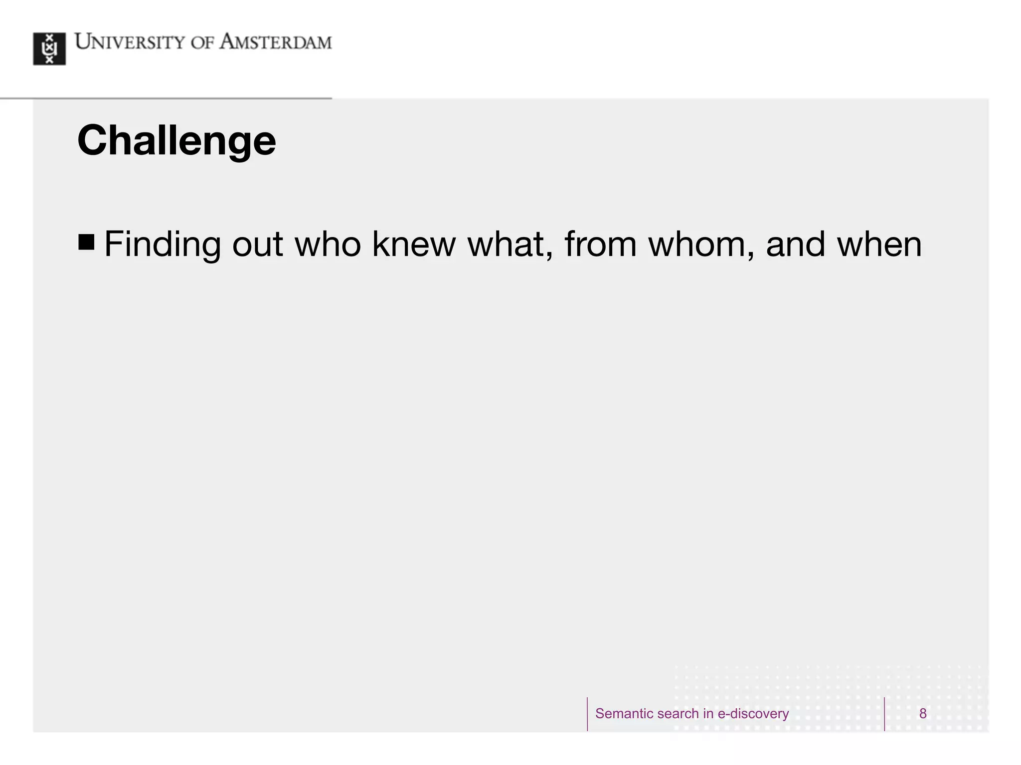 Challenge

¢   Finding out who knew what, from whom, and when




                                Semantic search in e-discovery   8
 