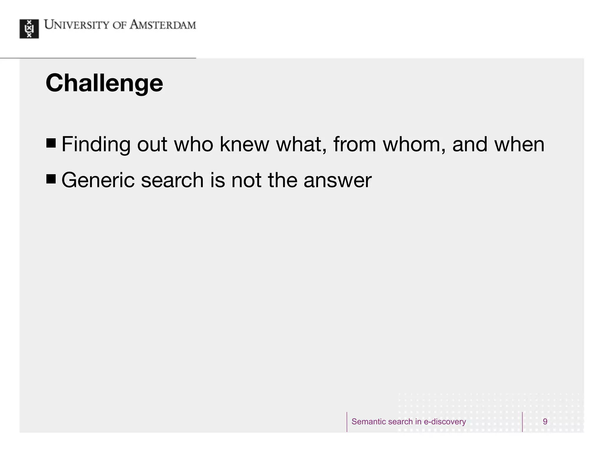 Challenge

¢   Finding out who knew what, from whom, and when
¢   Generic search is not the answer




                                  Semantic search in e-discovery   9
 