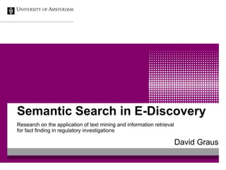 Semantic Search in E-Discovery
Research on the application of text mining and information retrieval
for fact finding in regulatory investigations

                                                                       David Graus
 