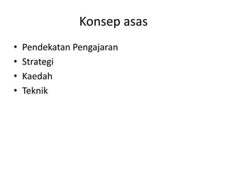 Konsep asas
•   Pendekatan Pengajaran
•   Strategi
•   Kaedah
•   Teknik
 