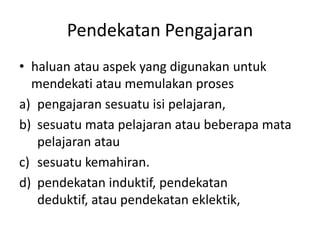 Pendekatan Pengajaran
• haluan atau aspek yang digunakan untuk
  mendekati atau memulakan proses
a) pengajaran sesuatu isi pelajaran,
b) sesuatu mata pelajaran atau beberapa mata
   pelajaran atau
c) sesuatu kemahiran.
d) pendekatan induktif, pendekatan
   deduktif, atau pendekatan eklektik,
 