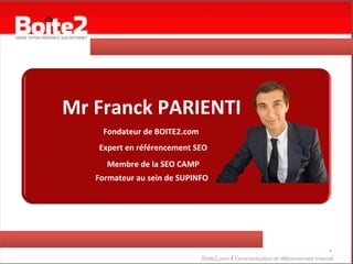 Mr	
  Franck	
  PARIENTI	
  
        Fondateur	
  de	
  BOITE2.com	
  
      Expert	
  en	
  référencement	
  SEO	
  
         Membre	
  de	
  la	
  SEO	
  CAMP	
  
     Formateur	
  au	
  sein	
  de	
  SUPINFO	
  




                                                    *	
  
 