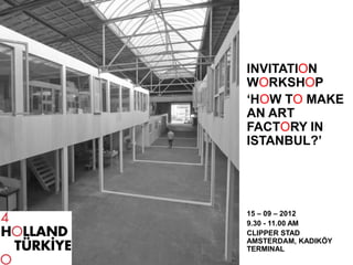 INVITATION
WORKSHOP
‘HOW TO MAKE
AN ART
FACTORY IN
ISTANBUL?’




15 – 09 – 2012
9.30 - 11.00 AM
CLIPPER STAD
AMSTERDAM, KADIKÖY
TERMINAL
 