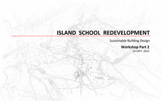 ISLAND SCHOOL REDEVELOPMENT
               Sustainable Building Design
                      Workshop Part 2
                              19 SEPT. 2012
 