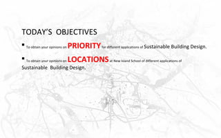 TODAY’S OBJECTIVES

    To obtain your opinions on   PRIORITY for different applications of Sustainable Building Design.

    To obtain your opinions on   LOCATIONS at New Island School of different applications of
Sustainable Building Design.
 