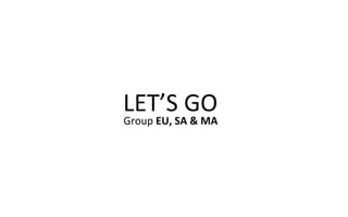 LET’S GO
Group EU, SA & MA
 