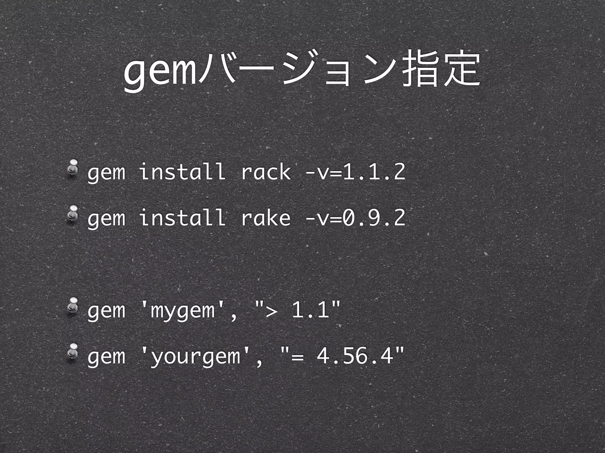 gemバージョン指定

gem install rack -v=1.1.2

gem install rake -v=0.9.2



gem 'mygem', "> 1.1"

gem 'yourgem', "= 4.56.4"
 