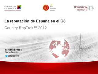 La reputación de España en el G8
       Country RepTrak™ 2012




        Fernando Prado
        Socio Director
               @fpradoRI




Copyright © 2011 Reputation Institute. All rights reserved.   1
 
