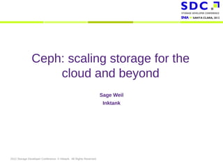 Ceph: scaling storage for the
                    cloud and beyond
                                                                     Sage Weil
                                                                      Inktank




2012 Storage Developer Conference. © Inktank. All Rights Reserved.
 