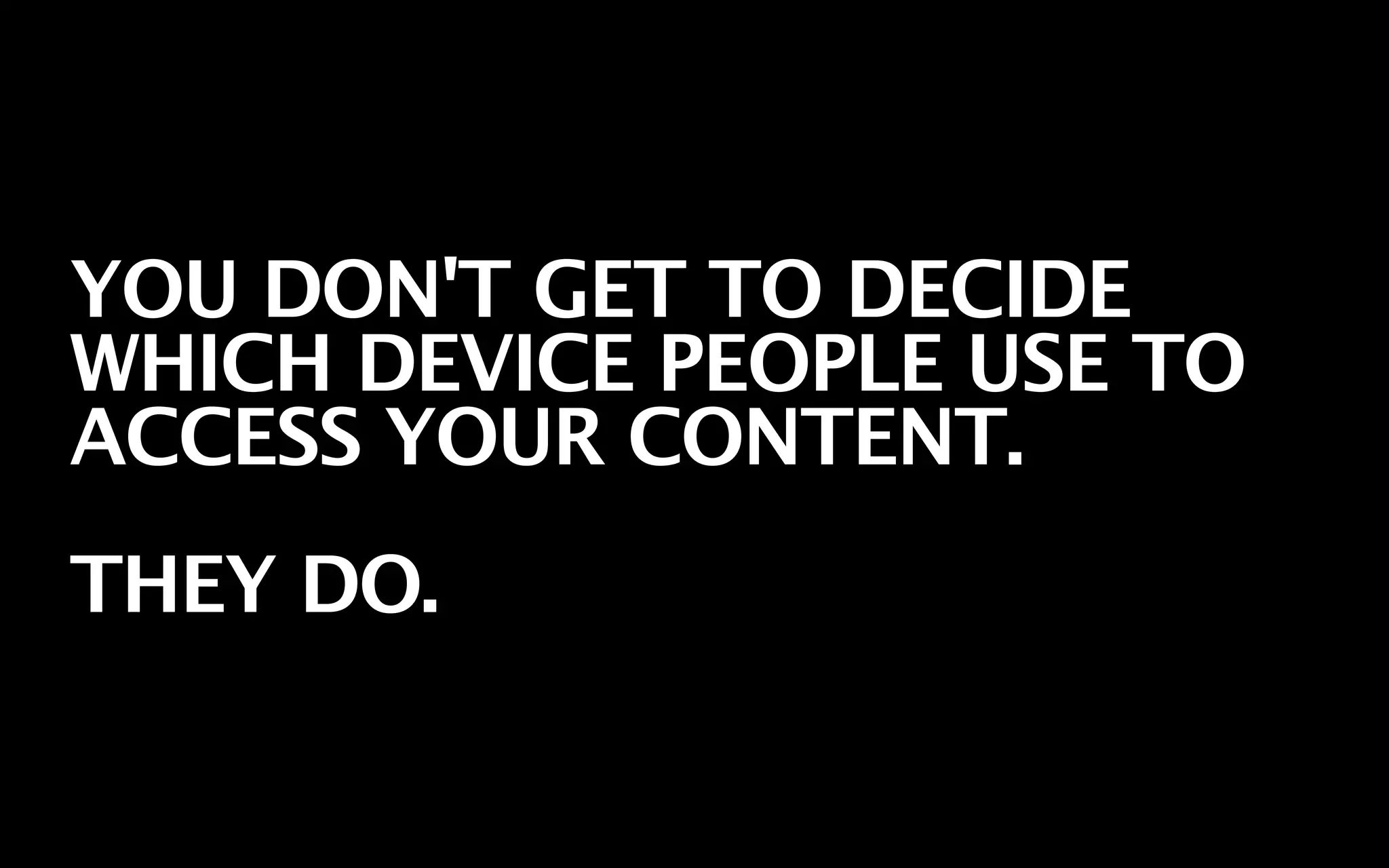 YOU DON'T GET TO DECIDE
WHICH DEVICE PEOPLE USE TO
ACCESS YOUR CONTENT.
THEY DO.
 