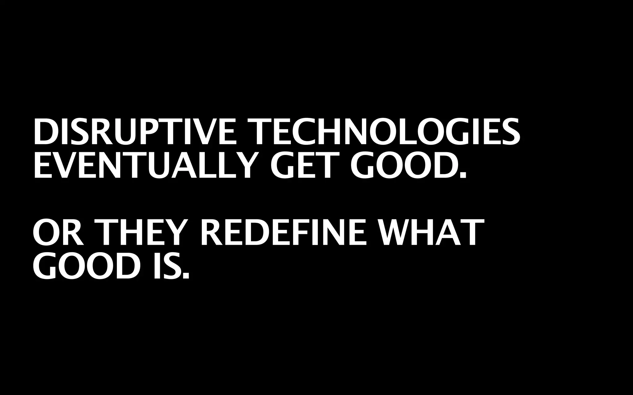DISRUPTIVE TECHNOLOGIES
EVENTUALLY GET GOOD.
OR THEY REDEFINE WHAT
GOOD IS.
 