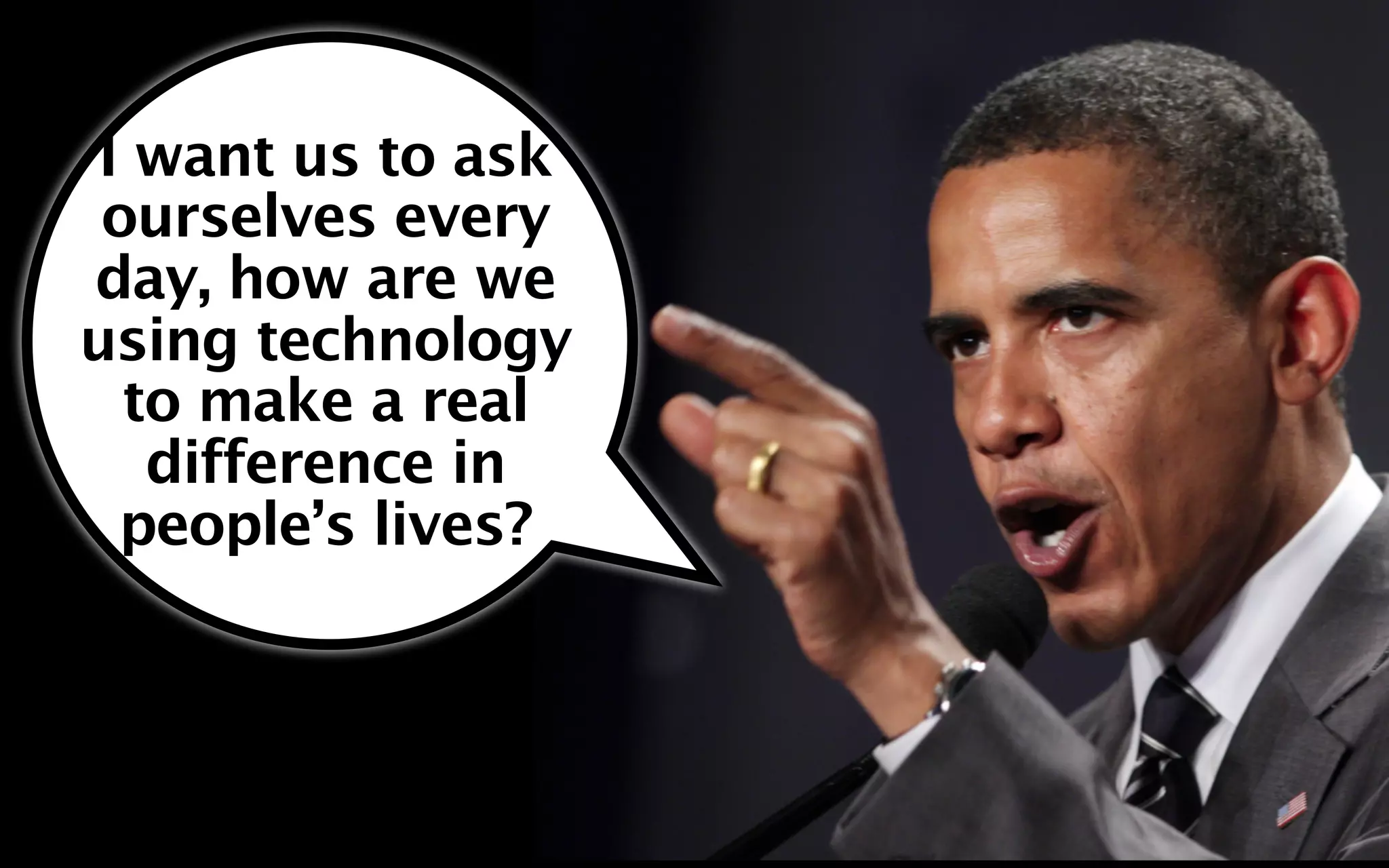 I want us to ask
 ourselves every
day, how are we
using technology
  to make a real
   difference in
  people’s lives?
 