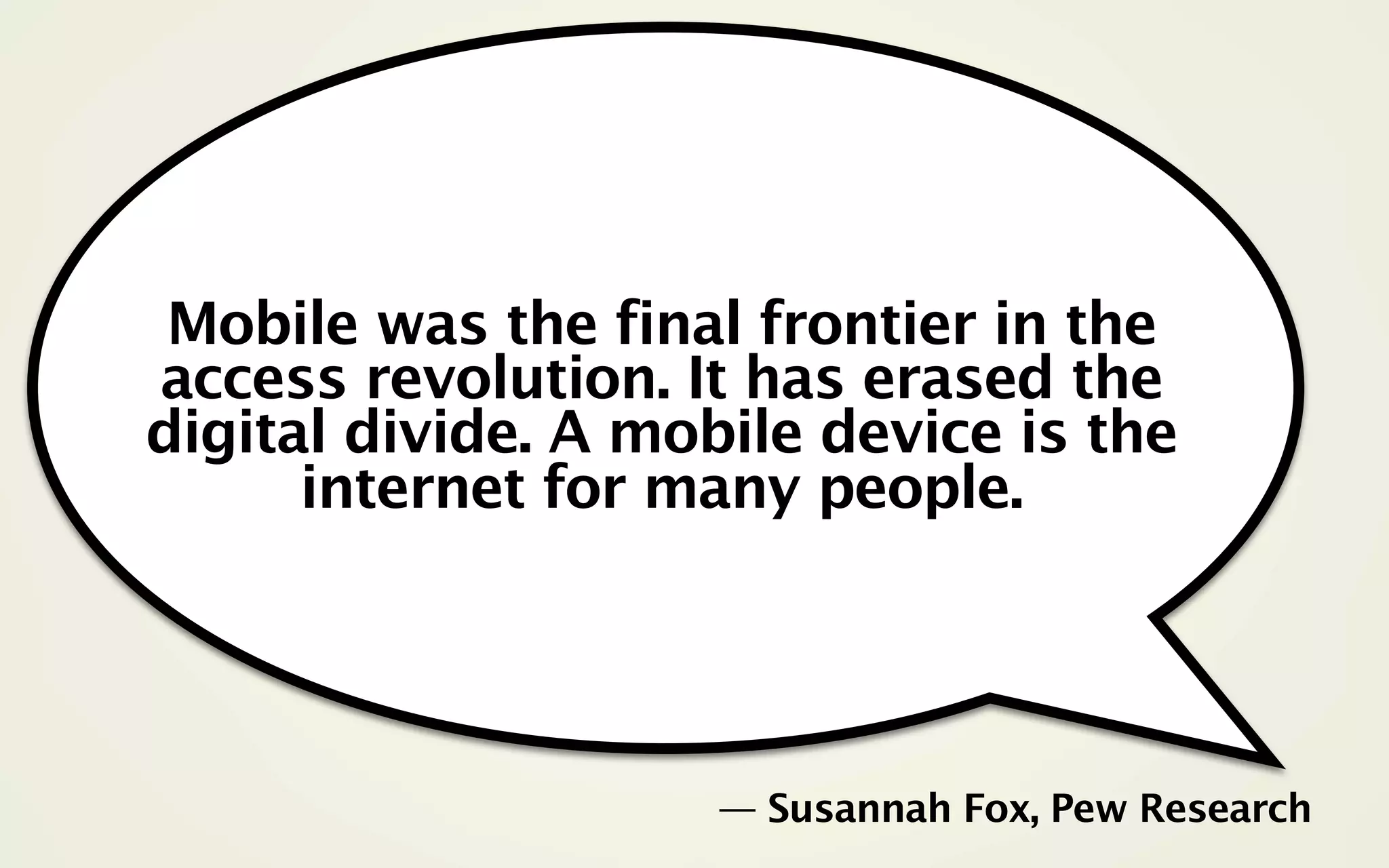 Mobile was the final frontier in the
access revolution. It has erased the
digital divide. A mobile device is the
      internet for many people.




                     — Susannah Fox, Pew Research
 