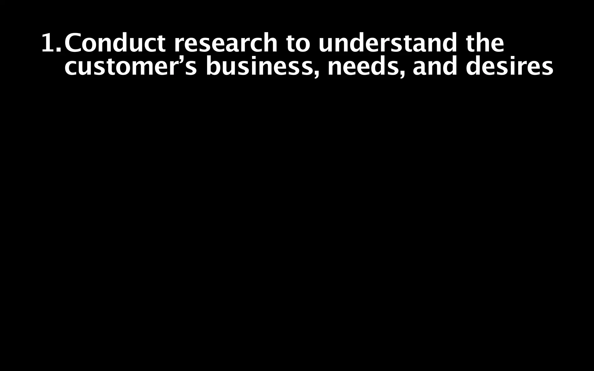 1.Conduct research to understand the
  customer’s business, needs, and desires
 